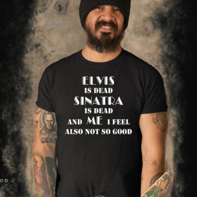 Elvis Is Dead Sinatra Is Dead And Me I Feel Also Not So Good Shirt