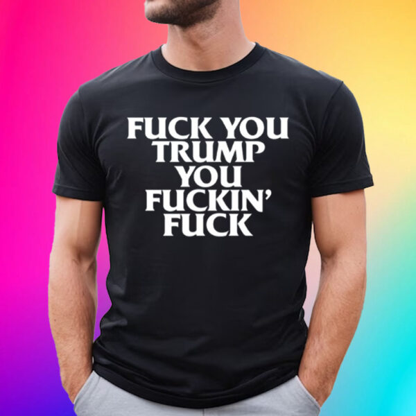 Fuck You Trump You Fucking Fuck T-Shirt