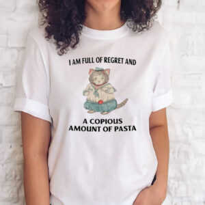 I Am Full Of Regret And A Copious Amount Of Pasta Tee Shirt