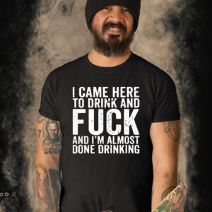 I Game Here To Drink And Fuck And I’m Almost Done Drinking Shirt