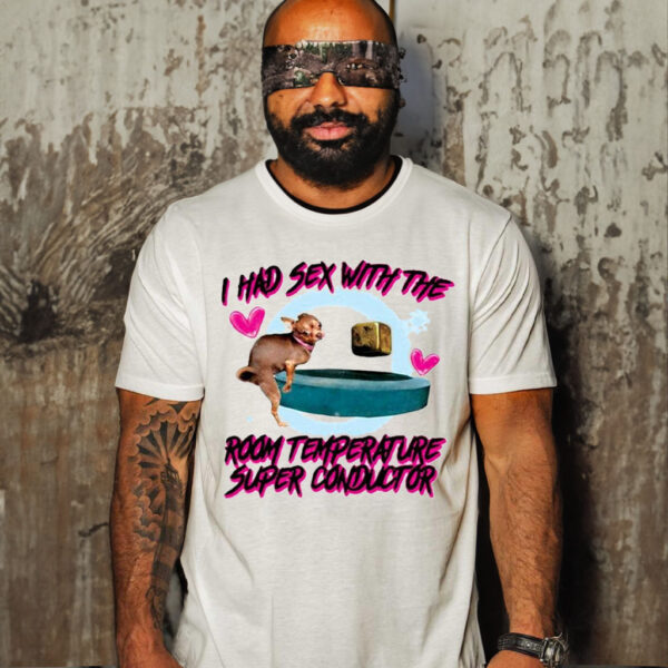 I Had Sex With The Room Temperature Super Conductor Shirt