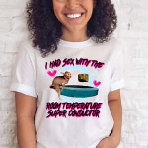 I Had Sex With The Room Temperature Super Conductor T-Shirt