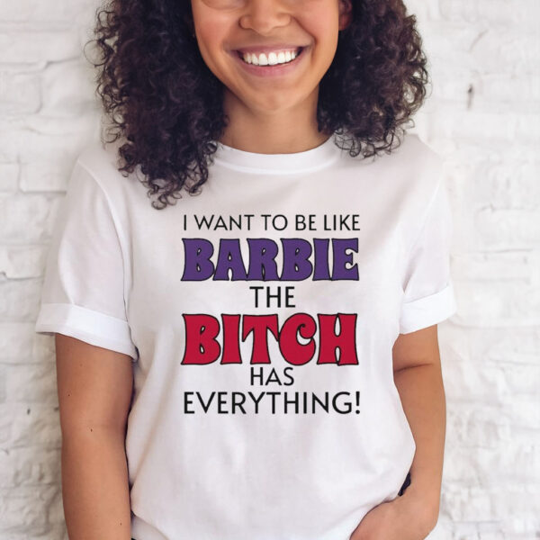 I Want To Be Like Barbie The Bitch Has Everything T Shirt