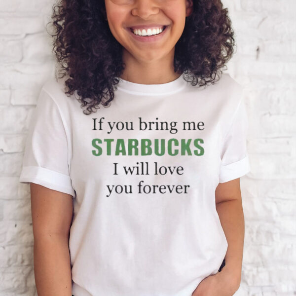 If you bring me Starbucks i will love you forever tee shirt