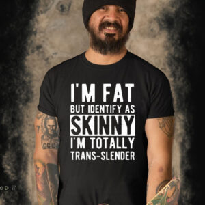 I’m Fat But Identify As Skinny I’m Totally Trans Slender T Shirt