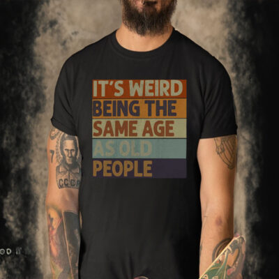 It’s Weird Being The Same Age As Old People Shirt