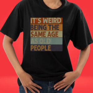 It’s Weird Being The Same Age As Old People Shirts