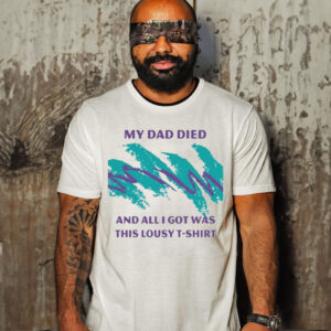 My Dad Died And All I Got Was This Lousy shirt