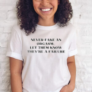 Never fake an orgasm let them know they’re a failure shirt