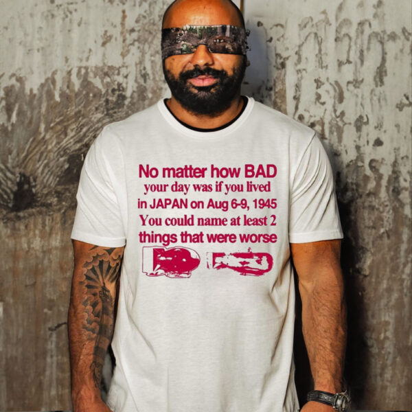 No Matter How Bad Your Day Was If You Lived In Japan On Aug 6-9 1945 T Shirt