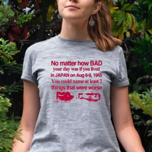 No Matter How Bad Your Day Was If You Lived In Japan On Aug 6-9 1945 Women Shirt