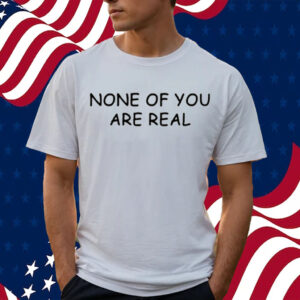 None Of You Are Real-Unisex T-Shirt
