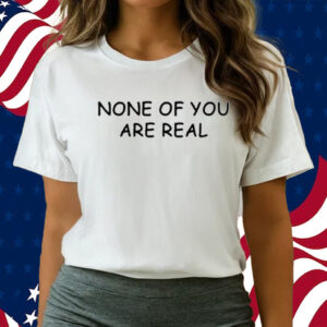 None Of You Are Real-Unisex T-Shirts