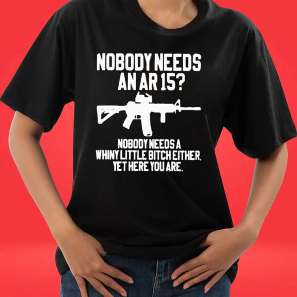 Official Nobody Needs An Ar 15 Nobody Needs A Whiny Little Bitch Either Yet Here You Are T-shirts