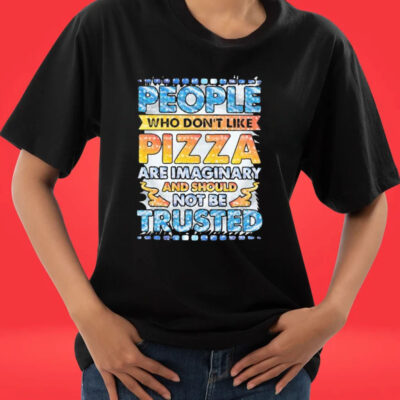 Official People Who Don’t Like Pizza Are Imaginary And Should Not Be Trusted shirt