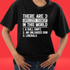 Official There Are 3 Useless Things In This World 1 A Dull Knife 2 An Unloaded Gun 3 Liberals shirt