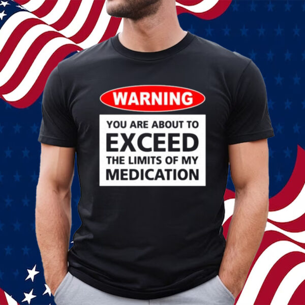 Official Warning You Are About To Exceed The Limits Of My Medication T-shirt