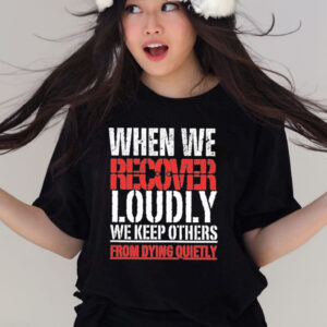 Official When We Recover Loudly We Keep Others From Dying Quietly T-shirt