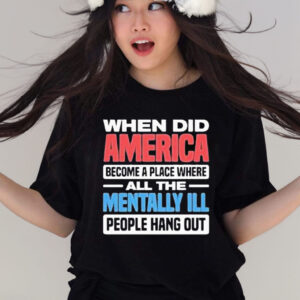 Official When did America become a place where all the mentally I’ll people hang out T-shirt