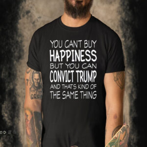 Official You Can’t Buy Happiness But You Can Convict Trump And That’s Kind Of The Same Thing Shirt