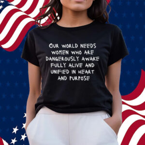 Our World Needs Women Who Are Dangerously Awake Fully Alive And Unified In Heart And Purpose T-Shirts