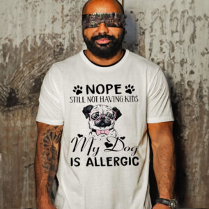 Pug Nope Still Not Having Kids My Dog Is Allergic Shirt