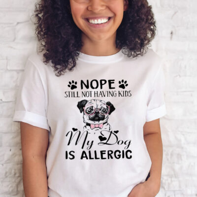 Pug Nope Still Not Having Kids My Dog Is Allergic T-Shirt