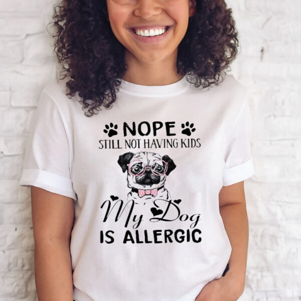 Pug Nope Still Not Having Kids My Dog Is Allergic T-Shirt