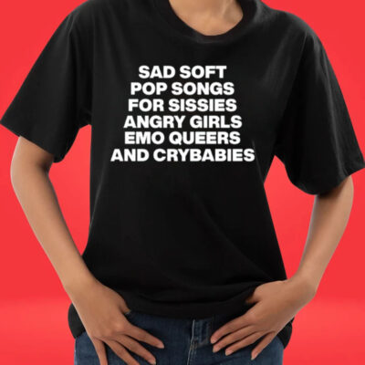 Sad Soft Pop Songs For Sissies Angry Girls Emo Queers And Crybabies Tee Shirt