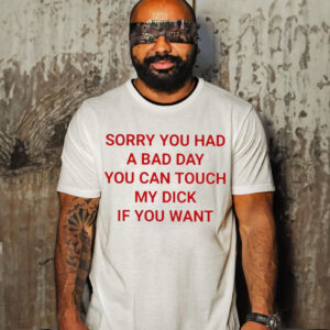 Sorry You Had A Bad Day You Can Touch My Dick If You Want T Shirt