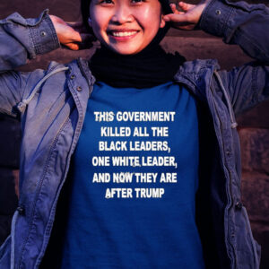 This Government Killed All The Black Leaders One White Leaders And Now They Are After Trump Tee Shirt