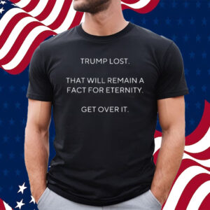 Trump Lost That Will Remain A Fact For Eternity Get Over It Shirt