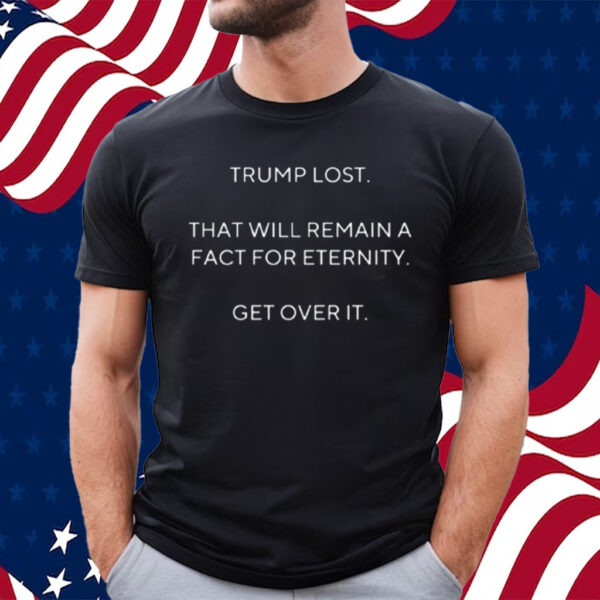 Trump Lost That Will Remain A Fact For Eternity Get Over It Shirt