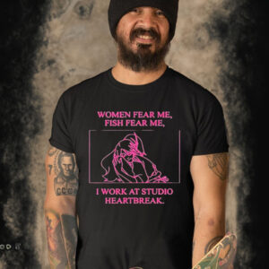 WOMEN FEAR ME FISH FEAR ME I WORK AT STUDIO HEARTBREAK SHIRT