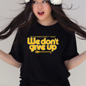 We Can Screw Some Shit Up, But We Don't Give Up T-Shirt