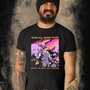 We’re All Going To Die Might As Well Get Strong Shirt