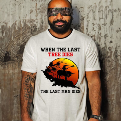 When The Last Tree Dies The Last Man Dies Shirt