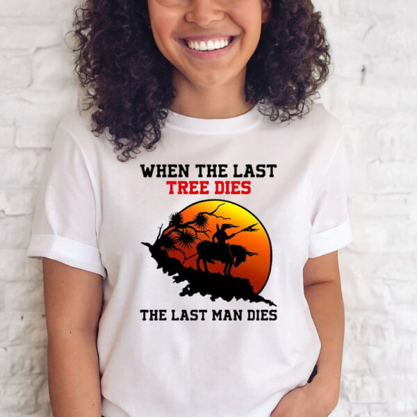 When The Last Tree Dies The Last Man Dies T-Shirt