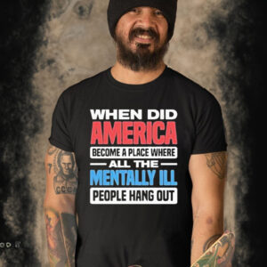 When did America become a place where all the mentally I’ll people hang out T-shirt