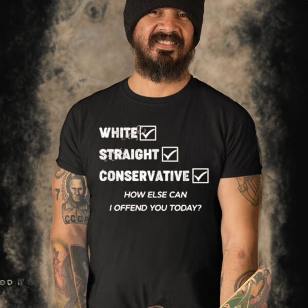 White Straight Conservative How Else Can I Offend You Today Shirt