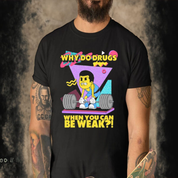 Why Do Drugs When You Can Be Weak Shirt