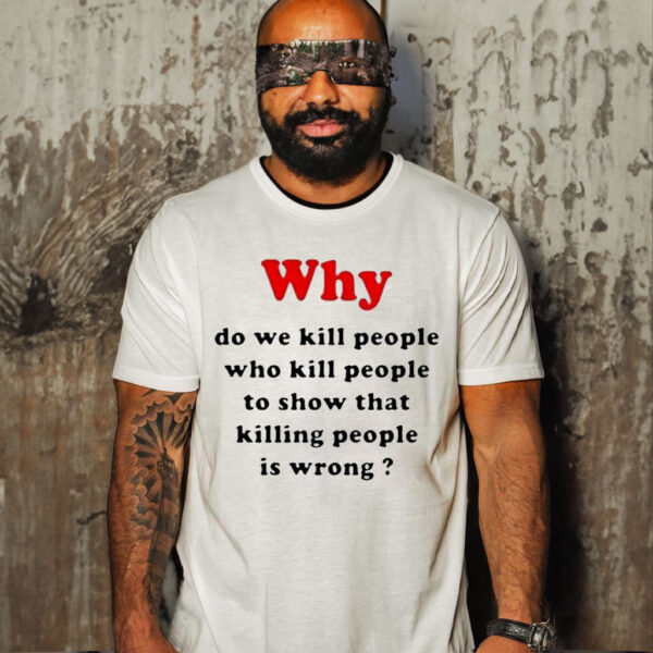 Why Do We Kill People Who Kill People To Show That Killing People Is Wrong Shirt