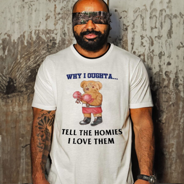 Why I oughta tell the homies I love them T-shirt