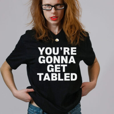 YOU’RE GONNA GET TABLED SHIRT