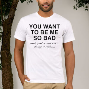 You Want To Be Me So Bad And You’re Not Even Doing It Right Shirt