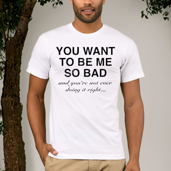 You Want To Be Me So Bad And You’re Not Even Doing It Right Shirt