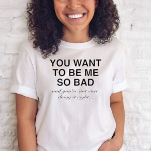 You Want To Be Me So Bad And You’re Not Ever Doing It Right T-Shirt