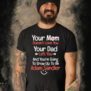 Your Mom Doesn’t Love You Your Dad Left You And You’re Going To Grow Up To Be Adam Sandler Shirt