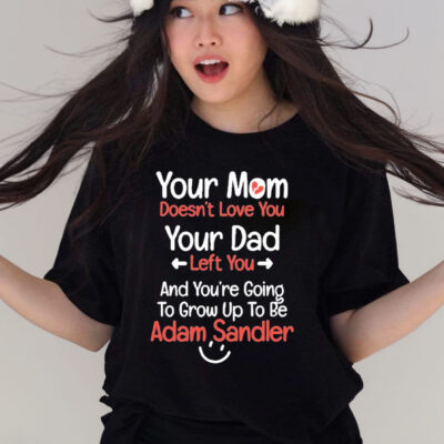 Your Mom Doesn’t Love You Your Dad Left You And You’re Going To Grow Up To Be Adam Sandler T-Shirt