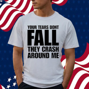 Your Tears Don’t Fall They Crash Around Me shirt